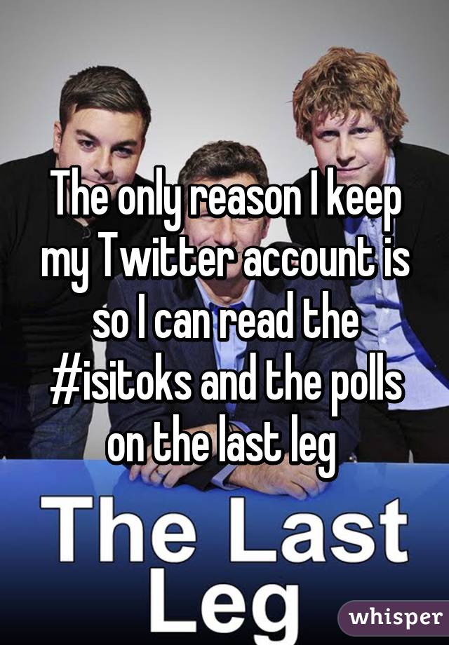 The only reason I keep my Twitter account is so I can read the #isitoks and the polls on the last leg 