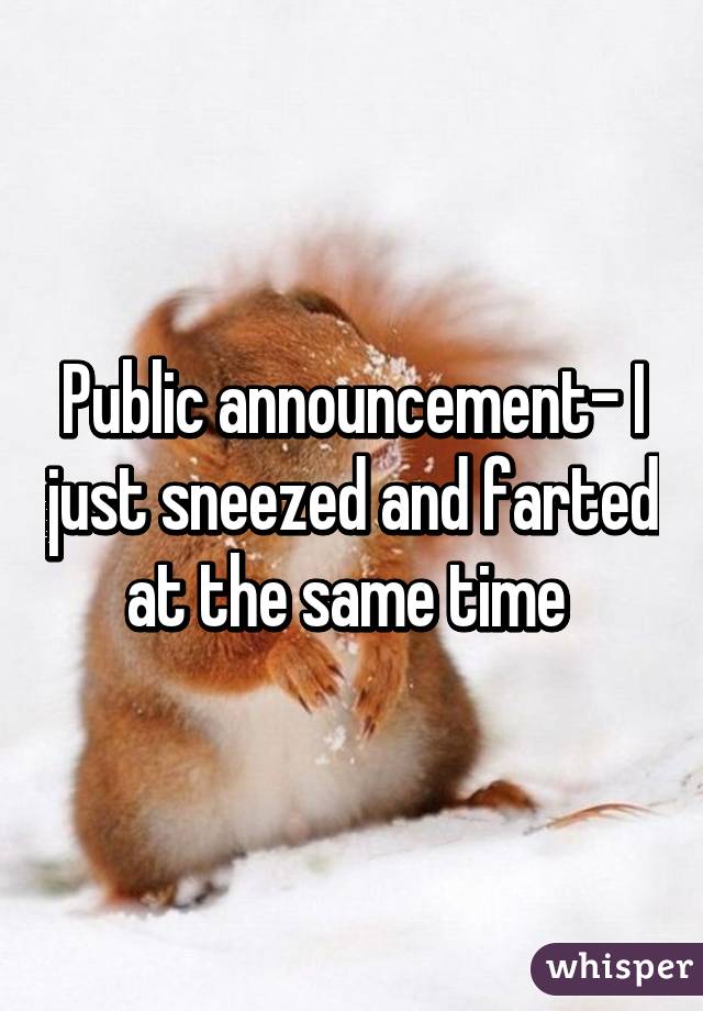 Public announcement- I just sneezed and farted at the same time 