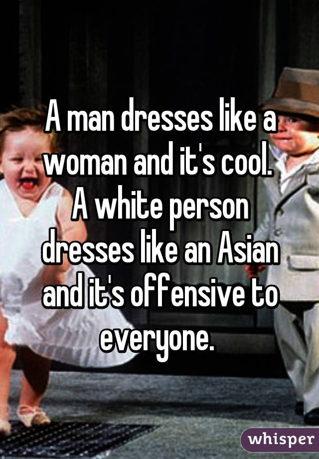 A man dresses like a woman and it's cool. 
A white person dresses like an Asian and it's offensive to everyone. 