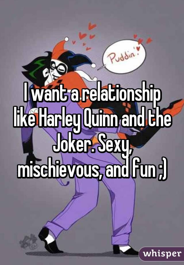 I want a relationship like Harley Quinn and the Joker. Sexy, mischievous, and fun ;)