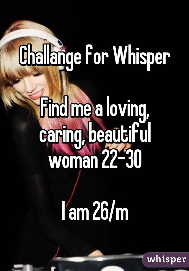 Challange for Whisper

Find me a loving, caring, beautiful woman 22-30

I am 26/m