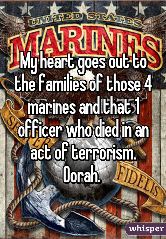 My heart goes out to the families of those 4 marines and that 1 officer who died in an act of terrorism. Oorah. 