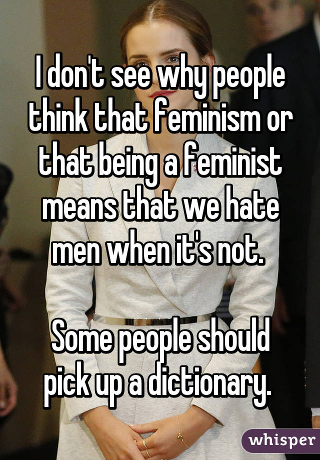 I don't see why people think that feminism or that being a feminist means that we hate men when it's not. 

Some people should pick up a dictionary. 