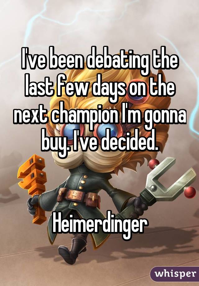 I've been debating the last few days on the next champion I'm gonna buy. I've decided.


Heimerdinger