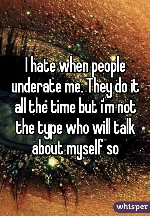 I hate when people underate me. They do it all the time but i'm not the type who will talk about myself so