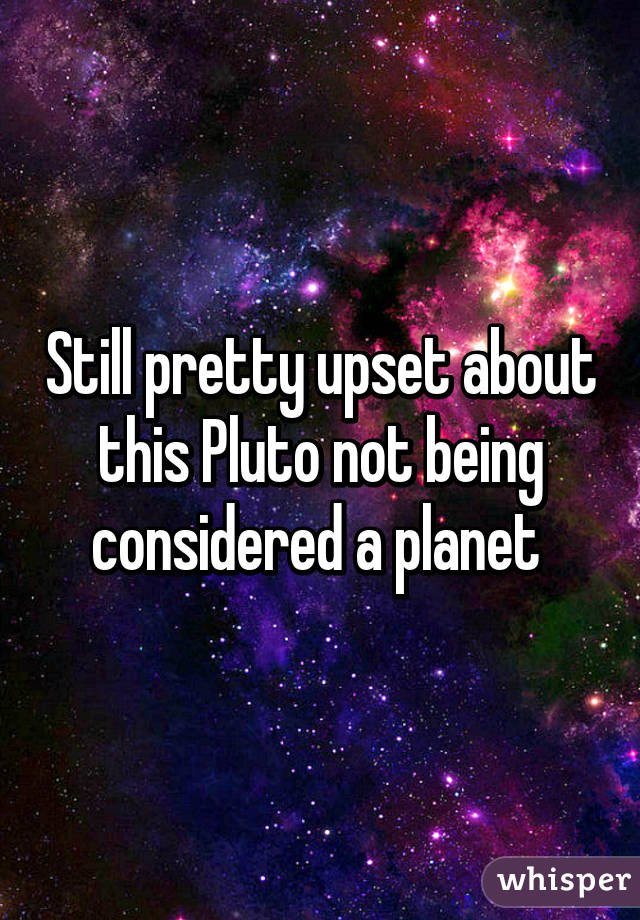 Still pretty upset about this Pluto not being considered a planet 