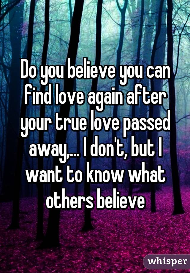 Do you believe you can find love again after your true love passed away,... I don't, but I want to know what others believe