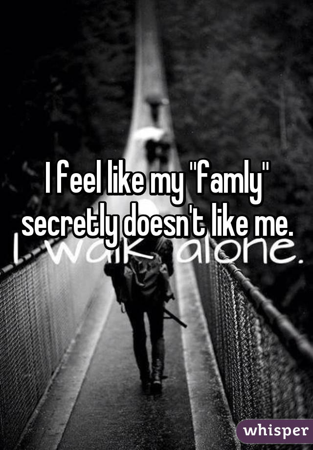 I feel like my "famly" secretly doesn't like me. 