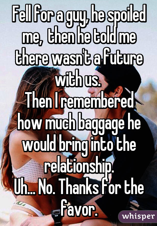 Fell for a guy, he spoiled me,  then he told me there wasn't a future with us. 
Then I remembered how much baggage he would bring into the relationship.
Uh... No. Thanks for the favor.