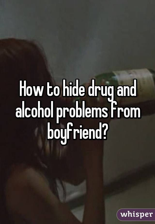 How to hide drug and alcohol problems from boyfriend?