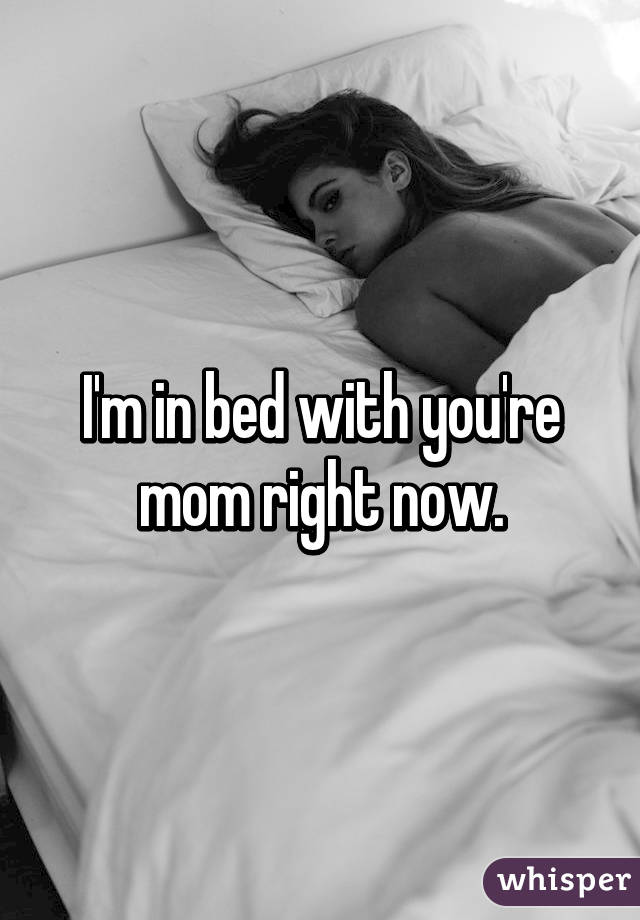 I'm in bed with you're mom right now.