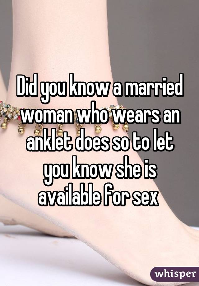 Did you know a married woman who wears an anklet does so to let you know she is available for sex 