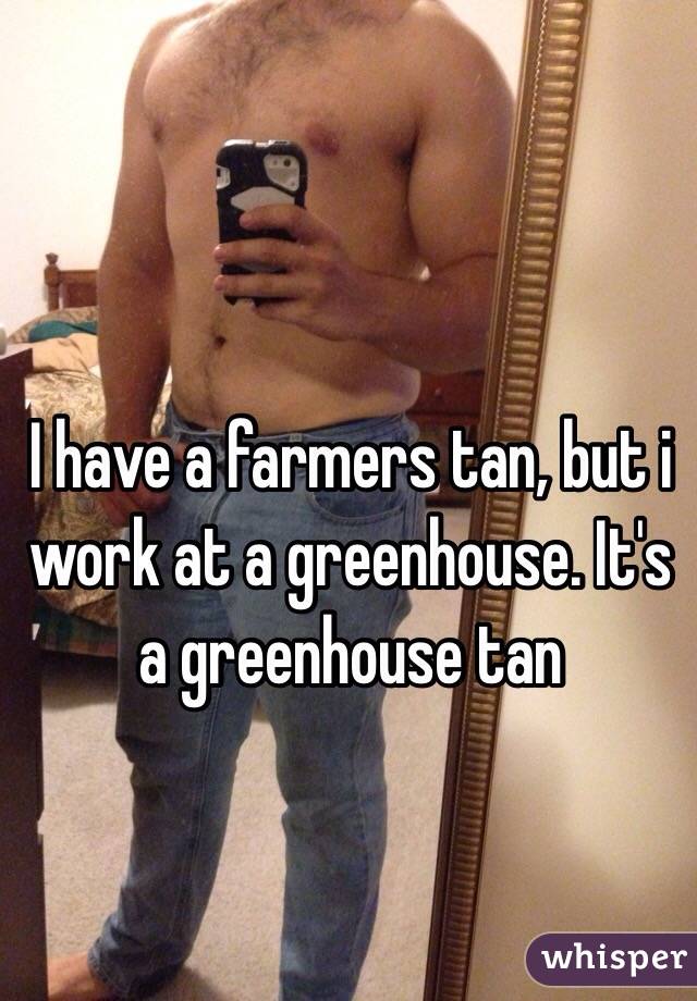 I have a farmers tan, but i work at a greenhouse. It's a greenhouse tan