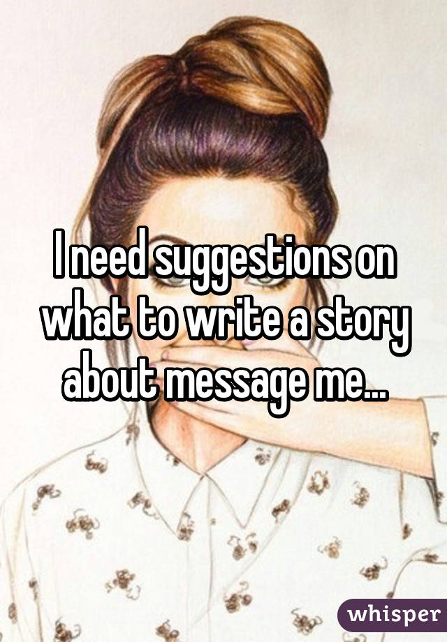 I need suggestions on what to write a story about message me...