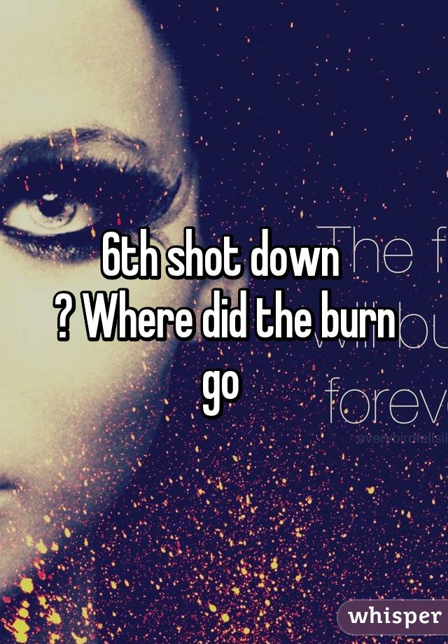 6th shot down 
? Where did the burn go 