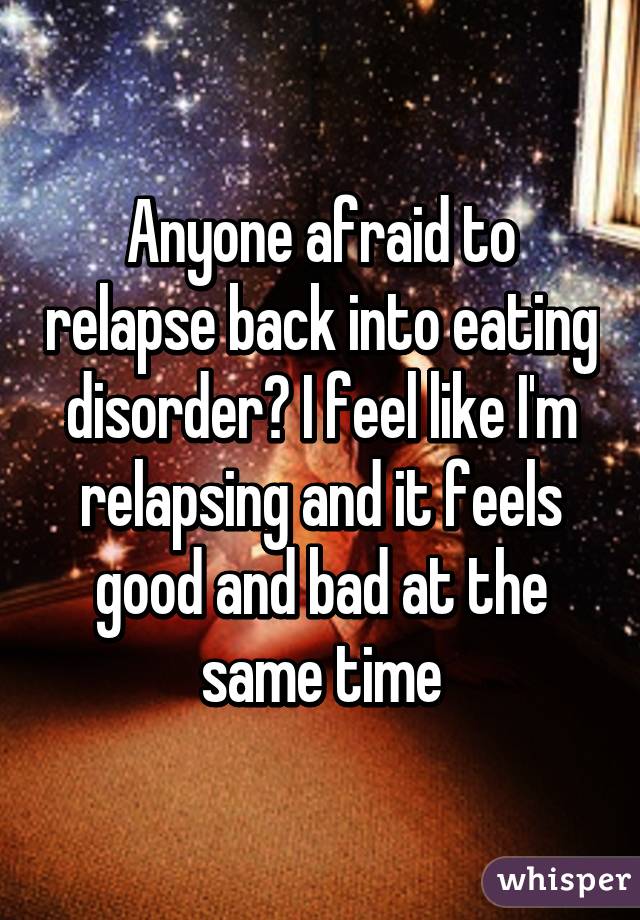 Anyone afraid to relapse back into eating disorder? I feel like I'm relapsing and it feels good and bad at the same time