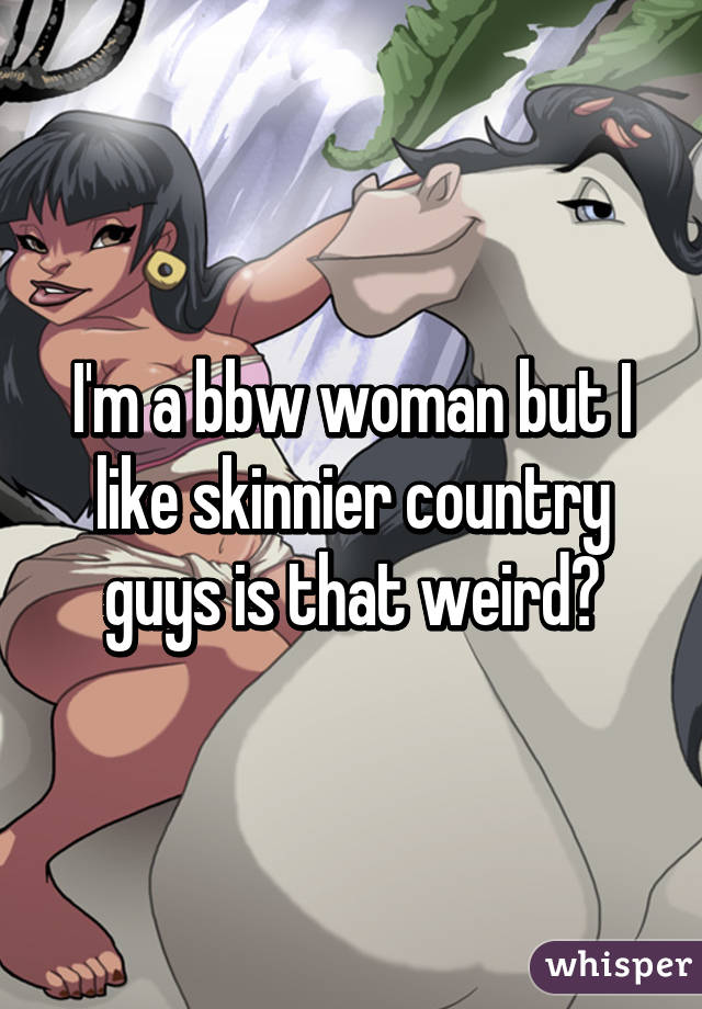 I'm a bbw woman but I like skinnier country guys is that weird?