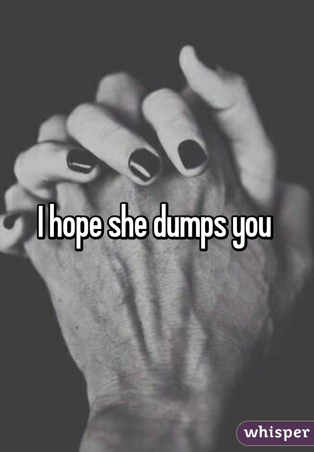 I hope she dumps you 