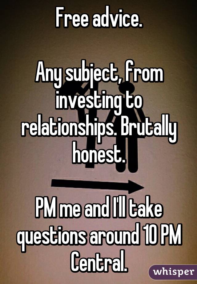 Free advice.

Any subject, from investing to relationships. Brutally honest.

PM me and I'll take questions around 10 PM Central.