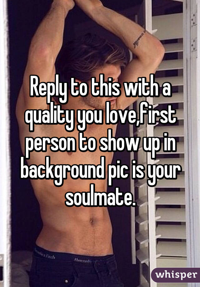 Reply to this with a quality you love,first person to show up in background pic is your soulmate.