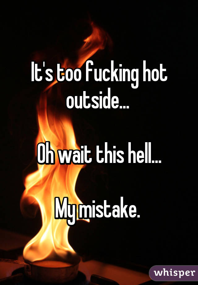 It's too fucking hot outside... 

Oh wait this hell...

My mistake. 