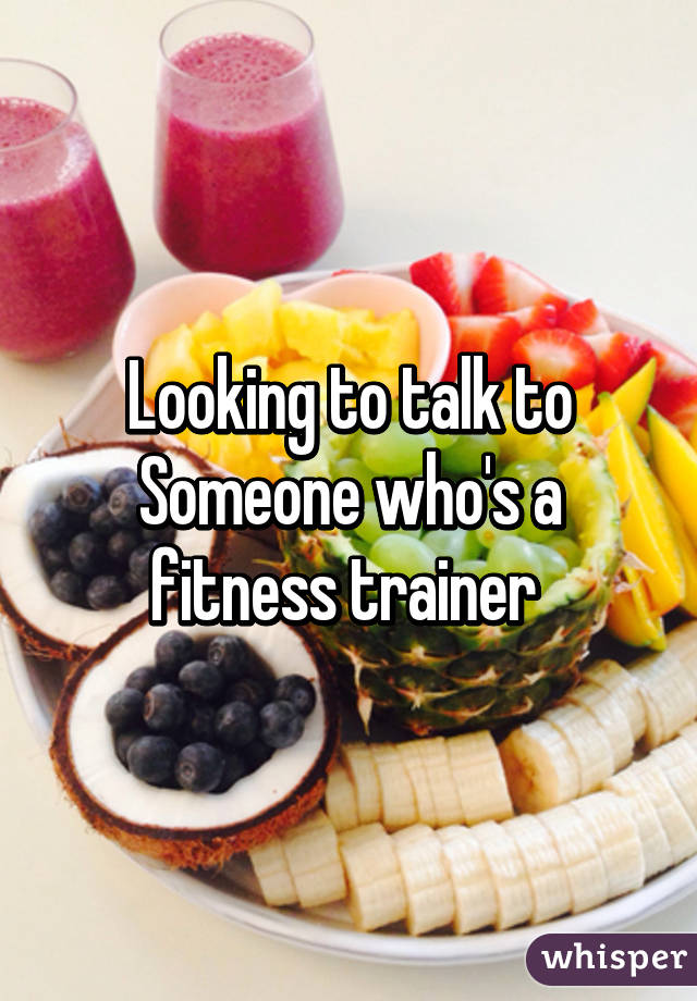 Looking to talk to
Someone who's a fitness trainer 