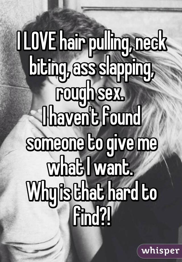 I LOVE hair pulling, neck biting, ass slapping, rough sex. 
I haven't found someone to give me what I want. 
Why is that hard to find?!