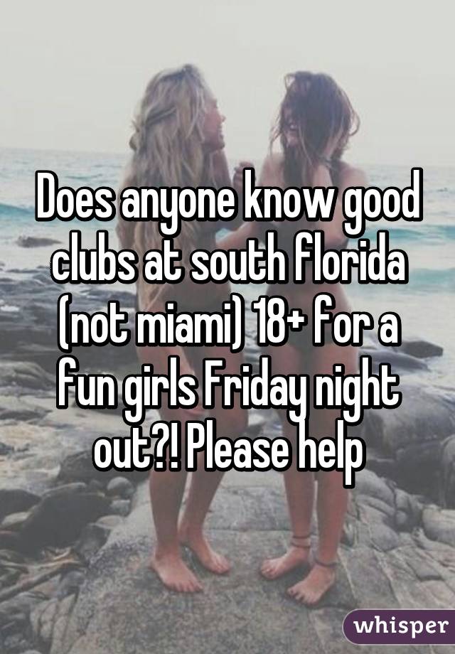 Does anyone know good clubs at south florida (not miami) 18+ for a fun girls Friday night out?! Please help