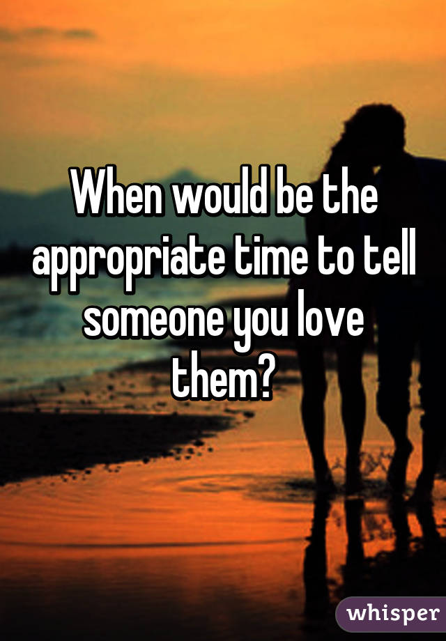 When would be the appropriate time to tell someone you love them?
