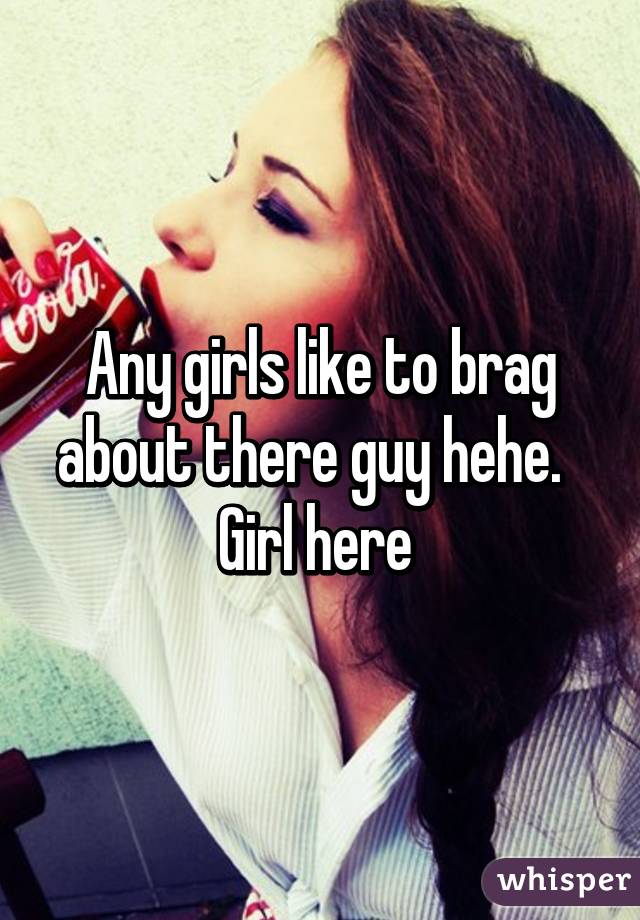 Any girls like to brag about there guy hehe.   Girl here 