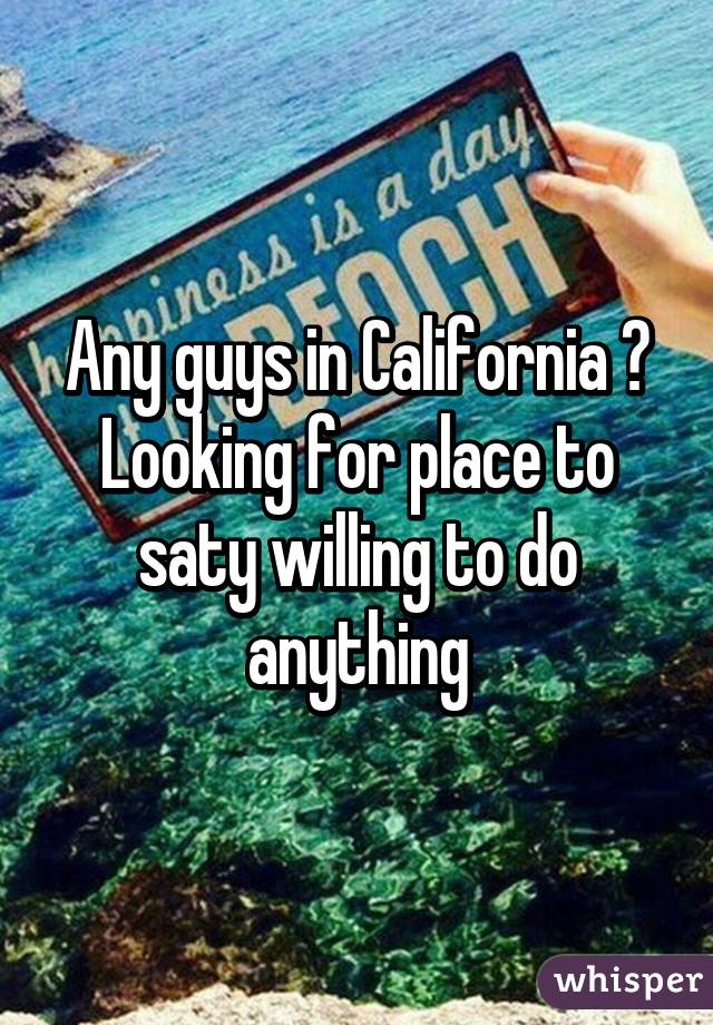 Any guys in California ? Looking for place to saty willing to do anything