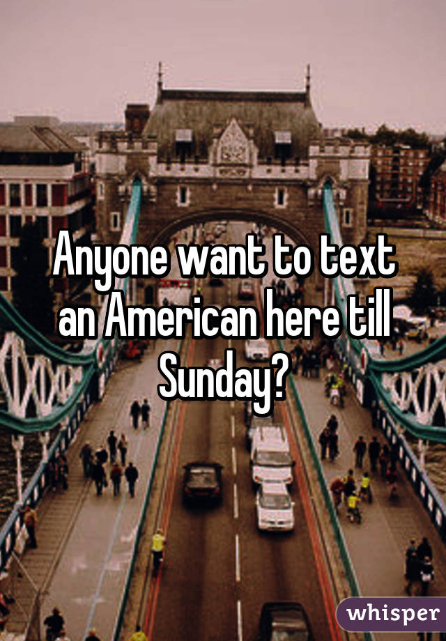 Anyone want to text an American here till Sunday?