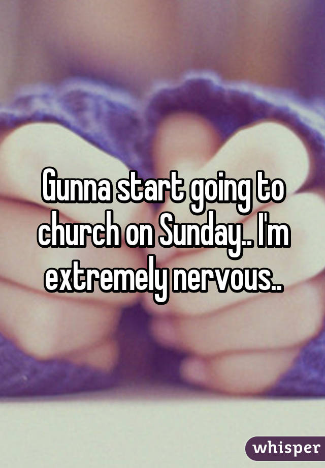 Gunna start going to church on Sunday.. I'm extremely nervous..