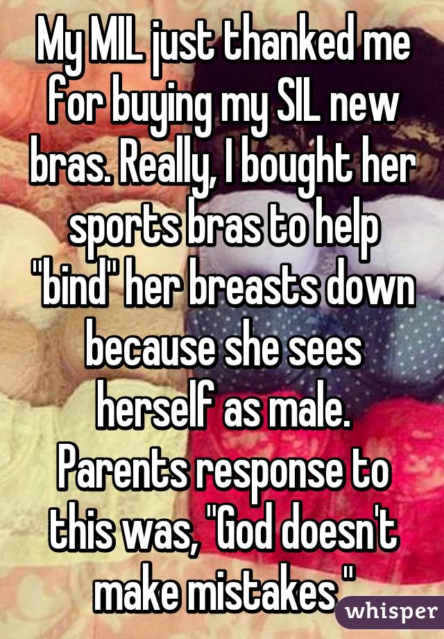 My MIL just thanked me for buying my SIL new bras. Really, I bought her sports bras to help "bind" her breasts down because she sees herself as male. Parents response to this was, "God doesn't make mistakes."