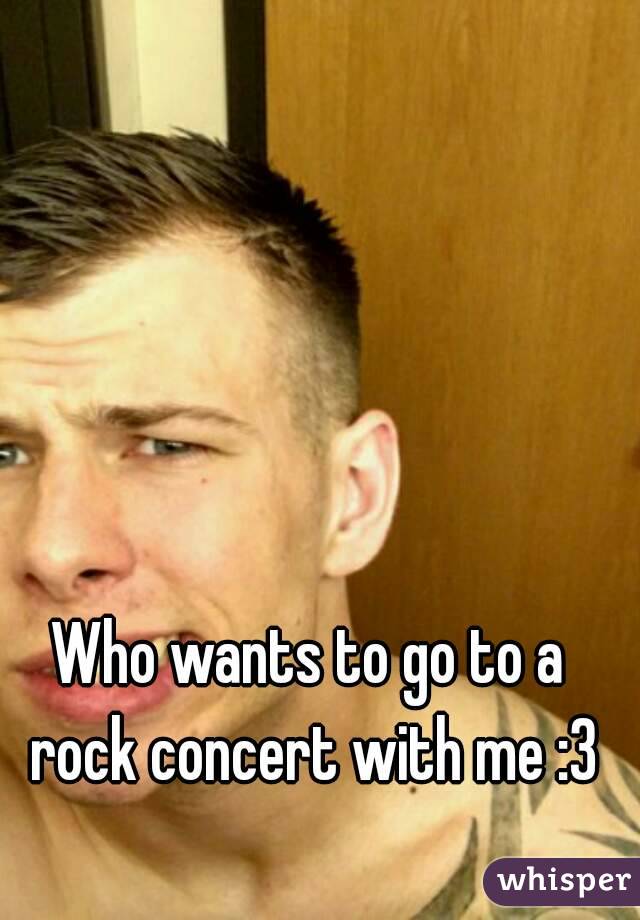 Who wants to go to a rock concert with me :3