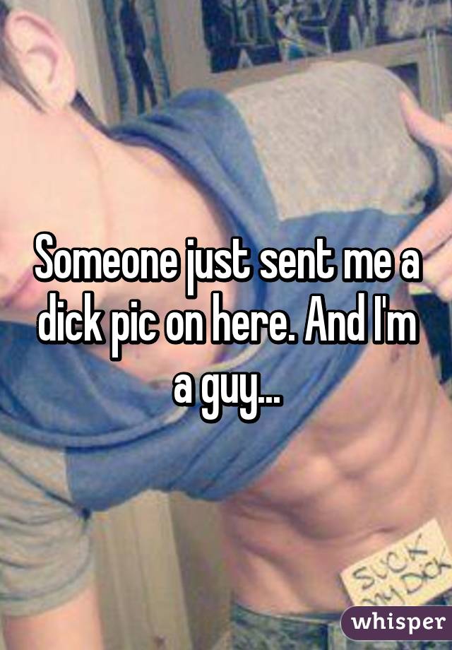 Someone just sent me a dick pic on here. And I'm a guy...