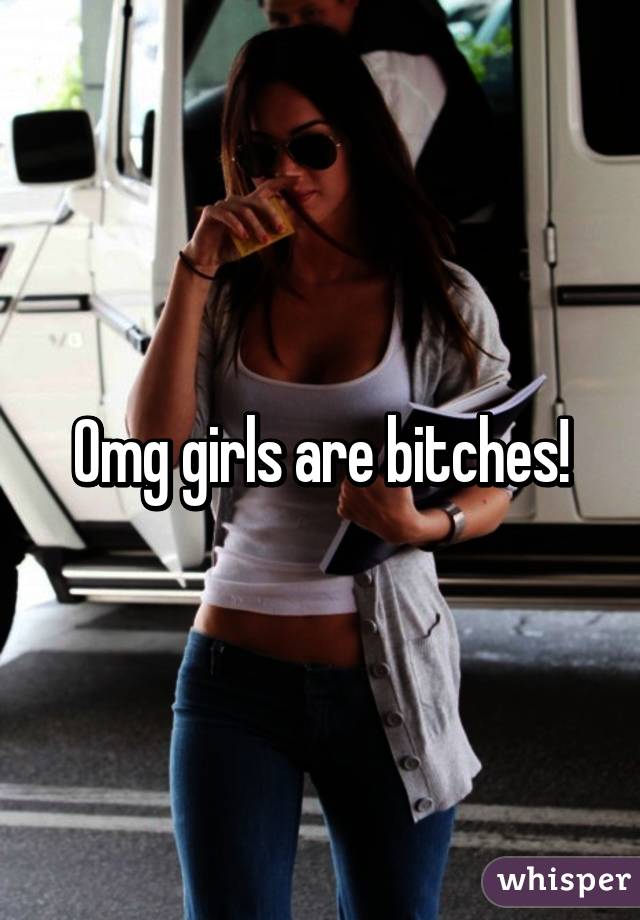 Omg girls are bitches!