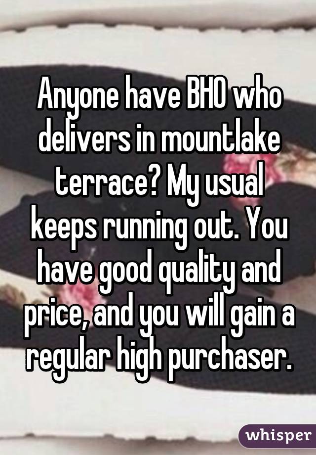 Anyone have BHO who delivers in mountlake terrace? My usual keeps running out. You have good quality and price, and you will gain a regular high purchaser.