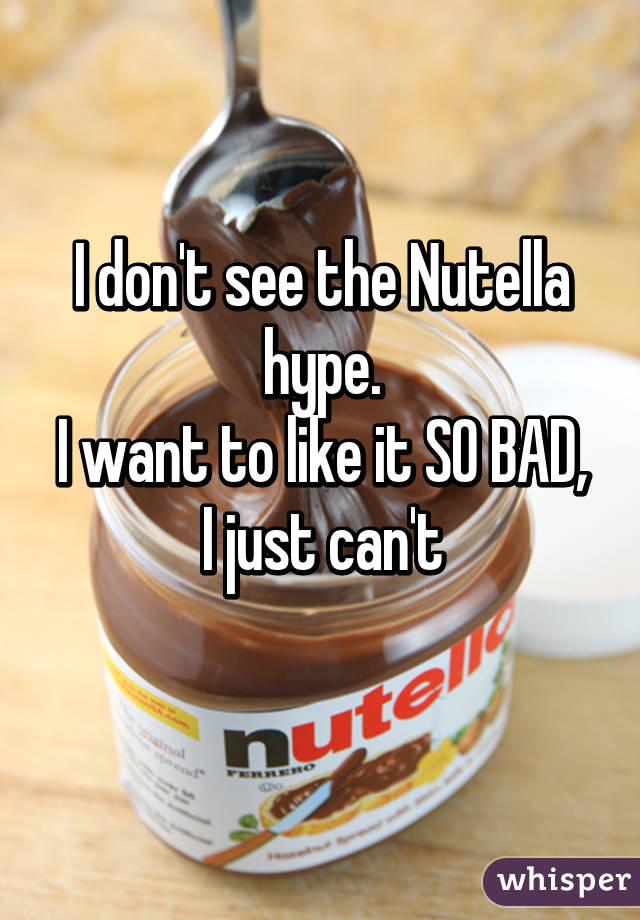 I don't see the Nutella hype.
I want to like it SO BAD, I just can't
