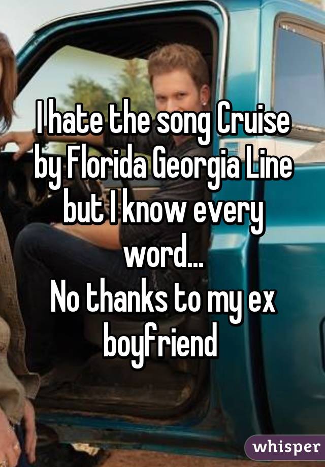 I hate the song Cruise by Florida Georgia Line but I know every word...
No thanks to my ex boyfriend 