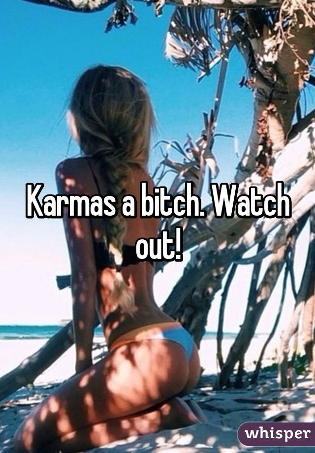 Karmas a bitch. Watch out!