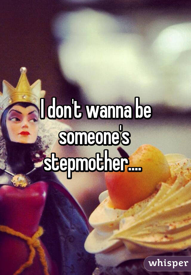 I don't wanna be someone's  stepmother....  