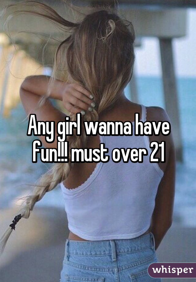 Any girl wanna have fun!!! must over 21