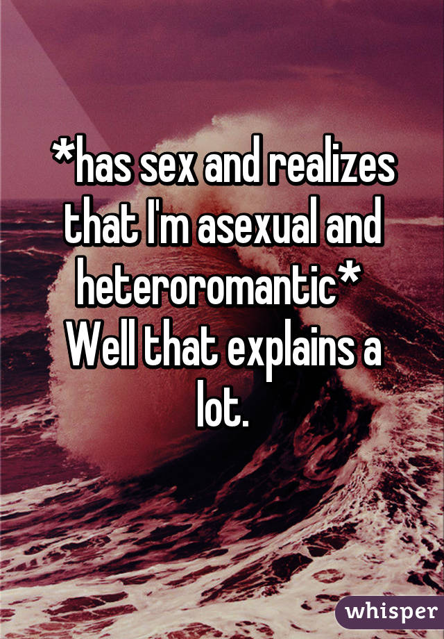 *has sex and realizes that I'm asexual and heteroromantic* 
Well that explains a lot.
