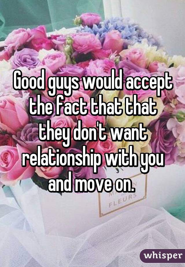 Good guys would accept the fact that that they don't want relationship with you and move on. 