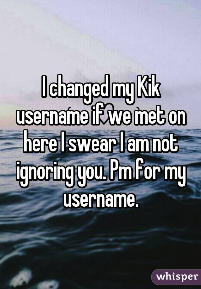 I changed my Kik username if we met on here I swear I am not ignoring you. Pm for my username.