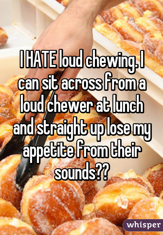 I HATE loud chewing. I can sit across from a loud chewer at lunch and straight up lose my appetite from their sounds😷😷