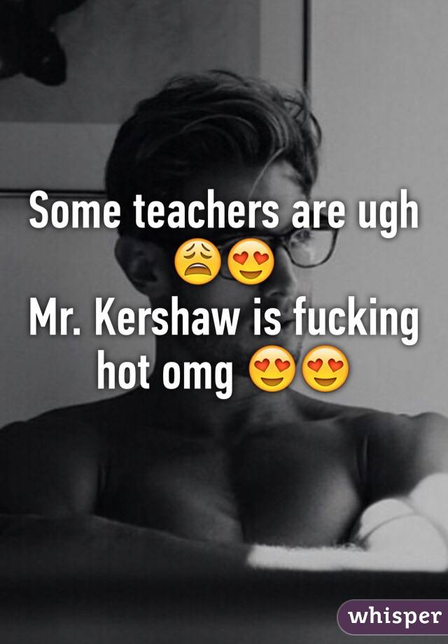 Some teachers are ugh 😩😍
Mr. Kershaw is fucking hot omg 😍😍
