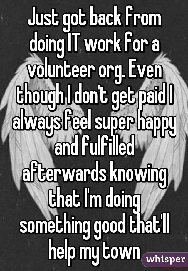 Just got back from doing IT work for a volunteer org. Even though I don't get paid I always feel super happy and fulfilled afterwards knowing that I'm doing something good that'll help my town