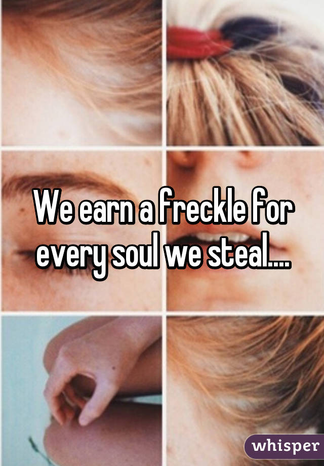 We earn a freckle for every soul we steal....